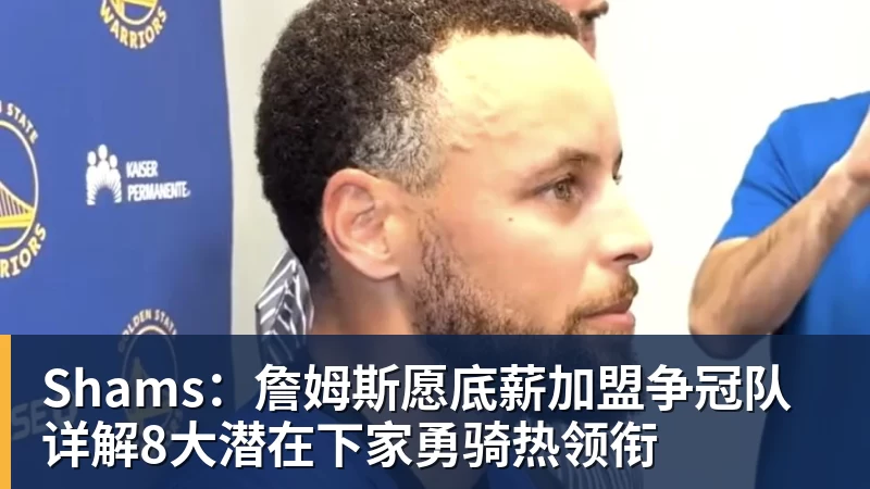 Shams：詹姆斯愿底薪加盟争冠队 详解8大潜在下家勇骑热领衔