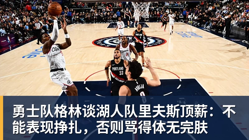 星空体育勇士队格林谈湖人队里夫斯顶薪：不能表现挣扎，否则骂得体无完肤