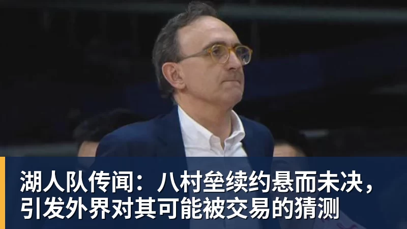 湖人队传闻：八村垒续约悬而未决，引发外界对其可能被交易的猜测